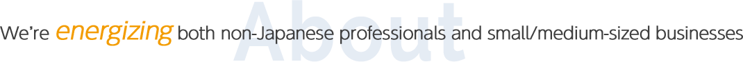 We’re energizing both non-Japanese professionals and small/medium-sized businesses